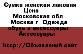 Сумка женская лаковая › Цена ­ 5 000 - Московская обл., Москва г. Одежда, обувь и аксессуары » Аксессуары   